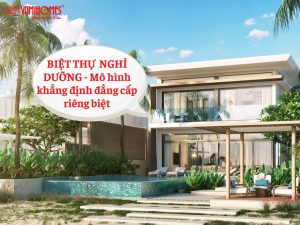 Biệt thự nghỉ dưỡng - mô hình khẳng định đẳng cấp riêng biệt