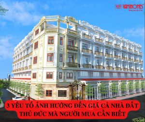 3 YẾU TỐ ẢNH HƯỞNG ĐẾN GIÁ CẢ NHÀ ĐẤT THỦ ĐỨC MÀ NGƯỜI MUA CẦN BIẾT 2022