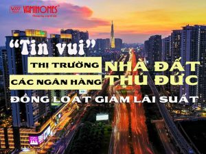 TIN VUI CHO THỊ TRƯỜNG NHÀ ĐẤT THỦ ĐỨC DẦN HỒI PHỤC- CÁC NGÂN HÀNG ĐỒNG LOẠT GIẢM LÃI SUẤT