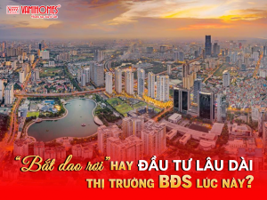 “BẮT DAO RƠI” HAY ĐẦU TƯ BẤT ĐỘNG SẢN LÂU DÀI Ở THỜI ĐIỂM NÀY?