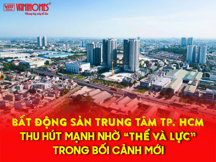 Bất động sản trung tâm TP.HCM thu hút mạnh nhờ “thế và lực” trong bối cảnh mới.