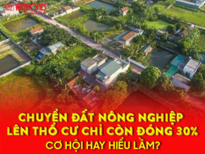 Chuyển đất nông nghiệp lên thổ cư chỉ còn đóng 30%: cơ hội hay hiểu lầm?